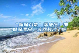 “新深八条”落地后：那群深漂户，该回长沙了吧