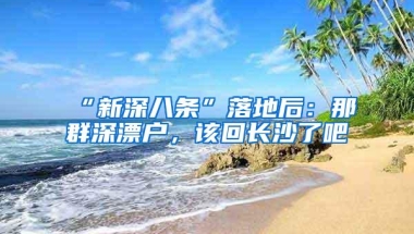 “新深八条”落地后：那群深漂户，该回长沙了吧