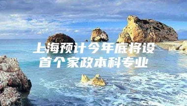 上海预计今年底将设首个家政本科专业