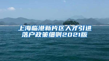 上海临港新片区人才引进落户政策细则2021版