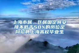 上海市属、区属国企将安排不低于50%的岗位定向招聘上海高校毕业生