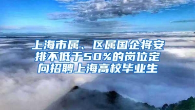 上海市属、区属国企将安排不低于50%的岗位定向招聘上海高校毕业生