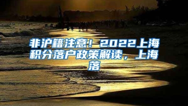 非沪籍注意！2022上海积分落户政策解读，上海落