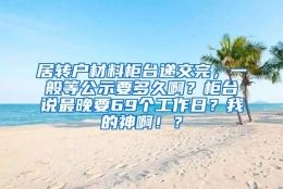 居转户材料柜台递交完，一般等公示要多久啊？柜台说最晚要69个工作日？我的神啊！？