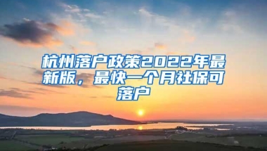 杭州落户政策2022年最新版，最快一个月社保可落户