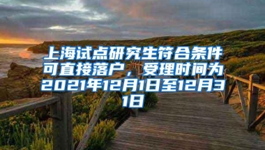 上海试点研究生符合条件可直接落户，受理时间为2021年12月1日至12月31日