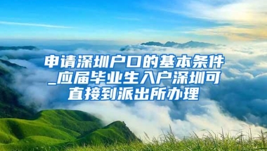 申请深圳户口的基本条件_应届毕业生入户深圳可直接到派出所办理