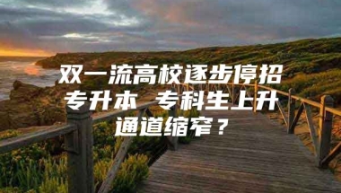 双一流高校逐步停招专升本 专科生上升通道缩窄？