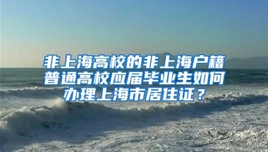 非上海高校的非上海户籍普通高校应届毕业生如何办理上海市居住证？