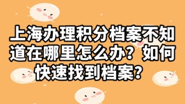 上海办理积分，档案不知道在哪里怎么办，如何快速找到档案？