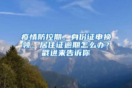 疫情防控期，身份证申换领、居住证逾期怎么办？戳进来告诉你→