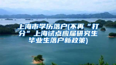 上海市学历落户(不再“打分”上海试点应届研究生毕业生落户新政策)