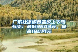 广东社保缴费基数上下限有变：最低3803元，最高19014元