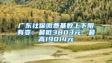 广东社保缴费基数上下限有变：最低3803元，最高19014元