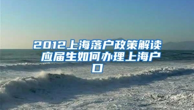 2012上海落户政策解读 应届生如何办理上海户口