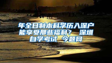 年全日制本科学历入深户能享受那些福利？ 深圳自学考试 今题网