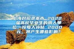 上海对招录本市 2022 届高校毕业生的用人单位，按每人补贴 2000 元，将产生哪些影响？