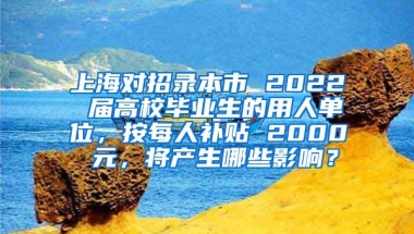 上海对招录本市 2022 届高校毕业生的用人单位，按每人补贴 2000 元，将产生哪些影响？