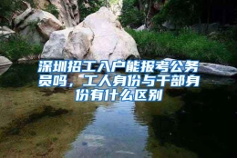 深圳招工入户能报考公务员吗，工人身份与干部身份有什么区别