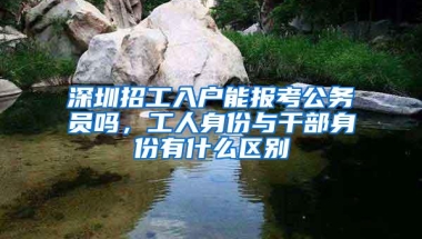 深圳招工入户能报考公务员吗，工人身份与干部身份有什么区别