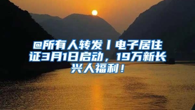 @所有人转发丨电子居住证3月1日启动，19万新长兴人福利！