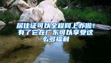 居住证可以全程网上办啦！有了它在广东可以享受这么多福利