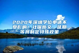 2020年深圳学位申请不受影响！社保断交、延期等将制定特殊政策