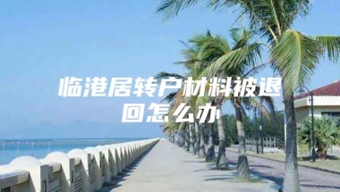 临港居转户材料被退回怎么办