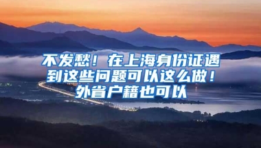 不发愁！在上海身份证遇到这些问题可以这么做！外省户籍也可以