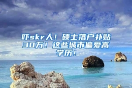 吓skr人！硕士落户补贴30万！这些城市偏爱高学历！