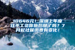 10646元！深圳上年度社平工资你拖后腿了吗？7月起社保缴费有变化！