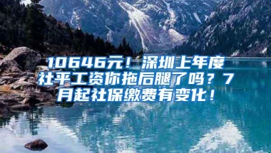 10646元！深圳上年度社平工资你拖后腿了吗？7月起社保缴费有变化！