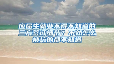 应届生就业不得不知道的三方签订细节？不然怎么被坑的都不知道