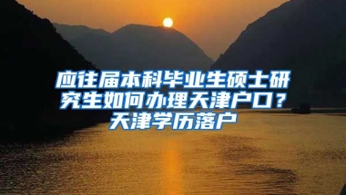 应往届本科毕业生硕士研究生如何办理天津户口？天津学历落户