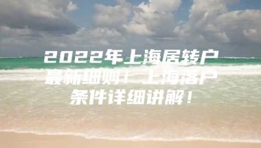 2022年上海居转户最新细则！上海落户条件详细讲解！