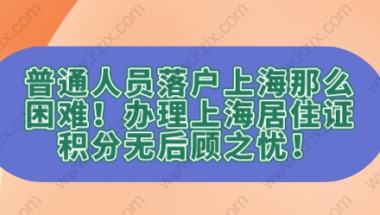 普通人员落户上海那么困难！办理上海居住证积分无后顾之忧！