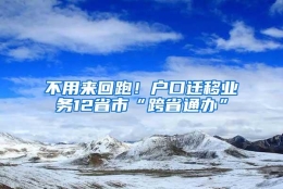 不用来回跑！户口迁移业务12省市“跨省通办”