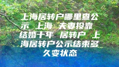 上海居转户哪里查公示 上海 夫妻投靠 结婚十年 居转户 上海居转户公示结束多久变状态