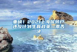 重磅！2021上海居转户违反计划生育政策一票否决