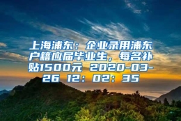 上海浦东：企业录用浦东户籍应届毕业生，每名补贴1500元 2020-03-26 12：02：35