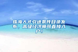 珠海人才引进条件目录发布，高级经济师可直接入户！