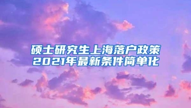 硕士研究生上海落户政策2021年最新条件简单化