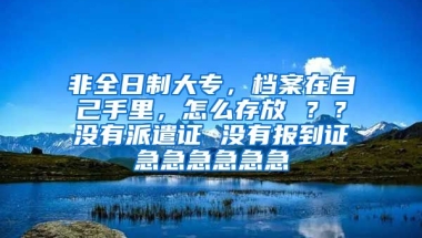 非全日制大专，档案在自己手里，怎么存放 ？？没有派遣证 没有报到证急急急急急急