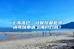 上海落户：社保按最低缴纳可以申请上海户口吗？