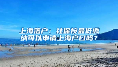 上海落户：社保按最低缴纳可以申请上海户口吗？