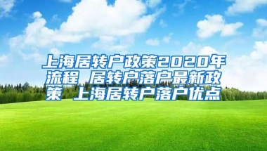 上海居转户政策2020年流程 居转户落户最新政策 上海居转户落户优点