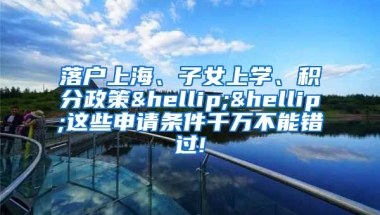 落户上海、子女上学、积分政策……这些申请条件千万不能错过!