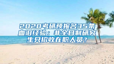 2020考研预报名35条血泪经验；非全日制研究生只招收在职人员？