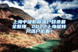 上海中级职称落户目录最全整理，2022上海居转户落户必看！