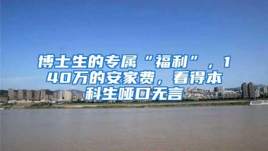 博士生的专属“福利”，140万的安家费，看得本科生哑口无言